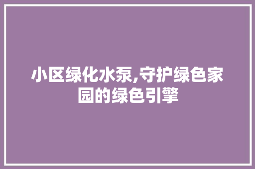 小区绿化水泵,守护绿色家园的绿色引擎