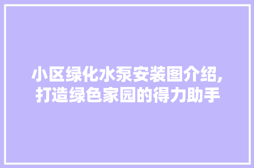 小区绿化水泵安装图介绍,打造绿色家园的得力助手