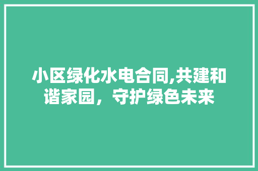 小区绿化水电合同,共建和谐家园，守护绿色未来 水果种植