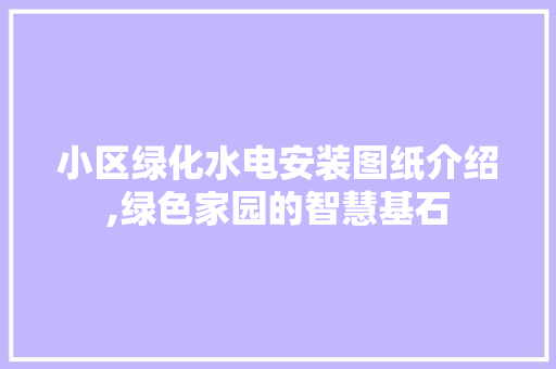 小区绿化水电安装图纸介绍,绿色家园的智慧基石 水果种植