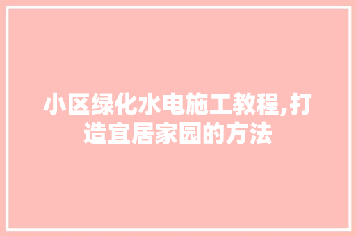 小区绿化水电施工教程,打造宜居家园的方法