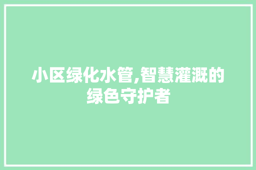 小区绿化水管,智慧灌溉的绿色守护者 土壤施肥