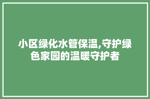 小区绿化水管保温,守护绿色家园的温暖守护者