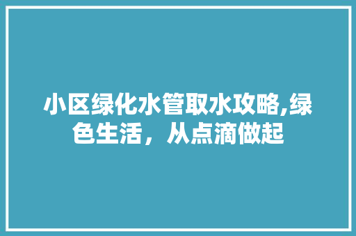 小区绿化水管取水攻略,绿色生活，从点滴做起