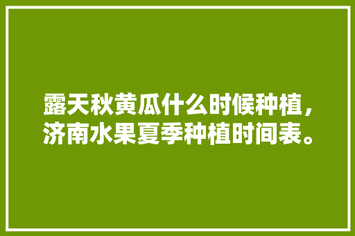 露天秋黄瓜什么时候种植，济南水果夏季种植时间表。 露天秋黄瓜什么时候种植，济南水果夏季种植时间表。 土壤施肥