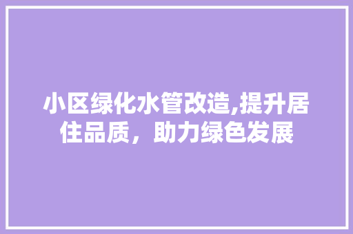 小区绿化水管改造,提升居住品质，助力绿色发展