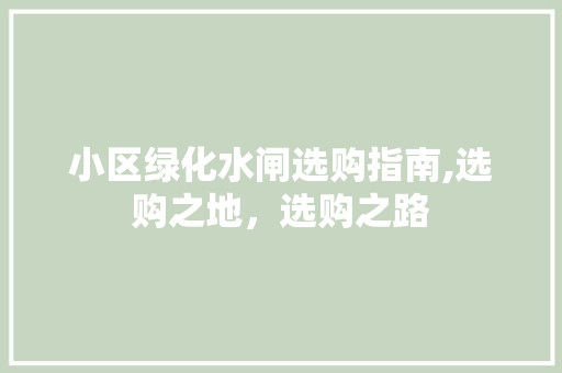 小区绿化水闸选购指南,选购之地，选购之路