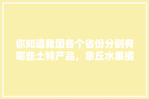 你知道我国各个省份分别有哪些土特产品，章丘水果橘子农业种植基地。 你知道我国各个省份分别有哪些土特产品，章丘水果橘子农业种植基地。 蔬菜种植