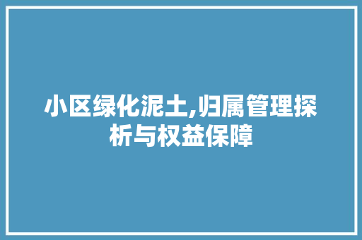 小区绿化泥土,归属管理探析与权益保障 家禽养殖