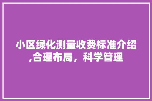 小区绿化测量收费标准介绍,合理布局，科学管理