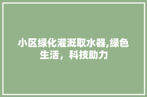 小区绿化灌溉取水器,绿色生活，科技助力