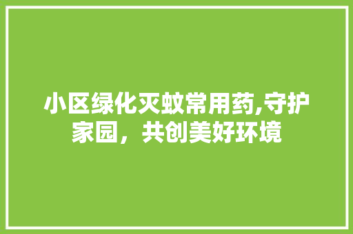 小区绿化灭蚊常用药,守护家园，共创美好环境