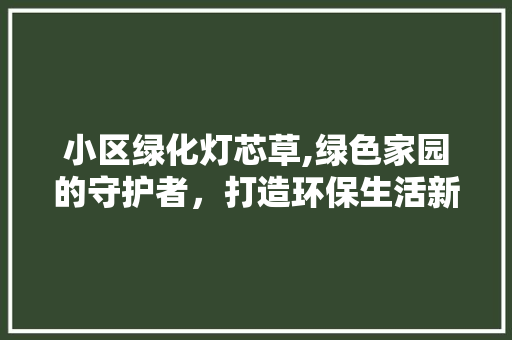 小区绿化灯芯草,绿色家园的守护者，打造环保生活新风尚