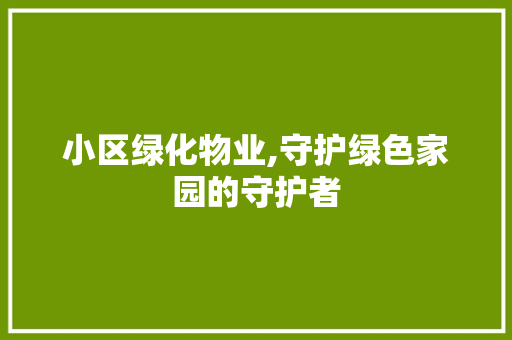 小区绿化物业,守护绿色家园的守护者