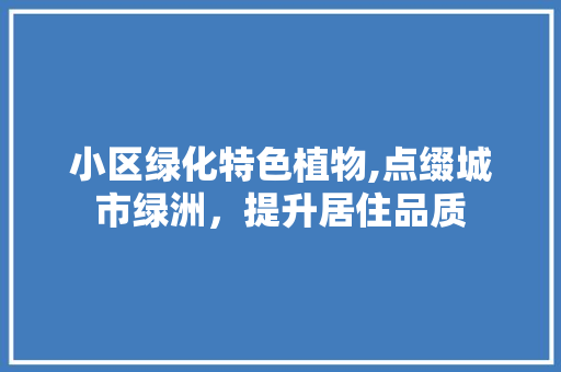 小区绿化特色植物,点缀城市绿洲，提升居住品质