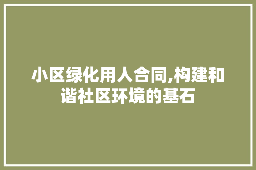 小区绿化用人合同,构建和谐社区环境的基石 水果种植