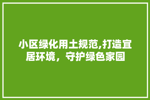 小区绿化用土规范,打造宜居环境，守护绿色家园