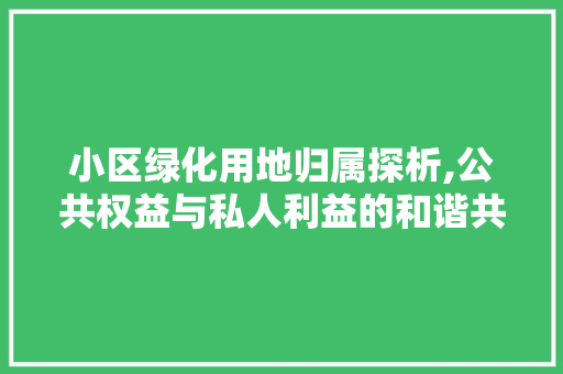 小区绿化用地归属探析,公共权益与私人利益的和谐共生