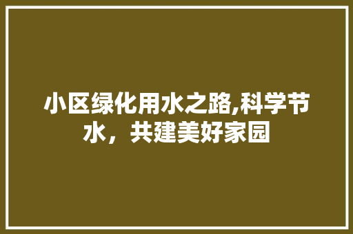 小区绿化用水之路,科学节水，共建美好家园