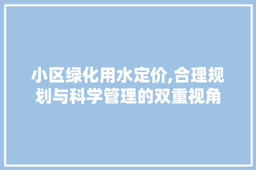 小区绿化用水定价,合理规划与科学管理的双重视角 水果种植