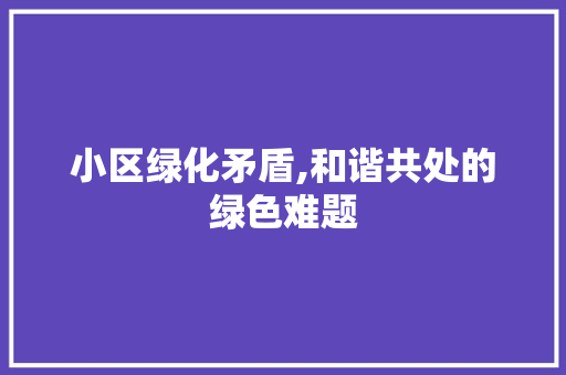 小区绿化矛盾,和谐共处的绿色难题 土壤施肥