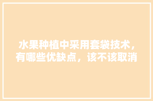 水果种植中采用套袋技术，有哪些优缺点，该不该取消，套袋种植水果技术要求。 水果种植中采用套袋技术，有哪些优缺点，该不该取消，套袋种植水果技术要求。 水果种植