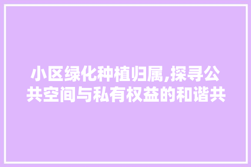 小区绿化种植归属,探寻公共空间与私有权益的和谐共融