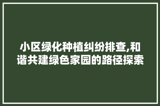 小区绿化种植纠纷排查,和谐共建绿色家园的路径探索