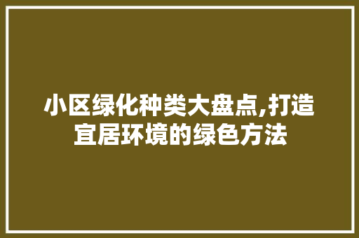 小区绿化种类大盘点,打造宜居环境的绿色方法