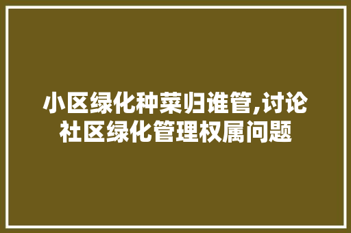 小区绿化种菜归谁管,讨论社区绿化管理权属问题