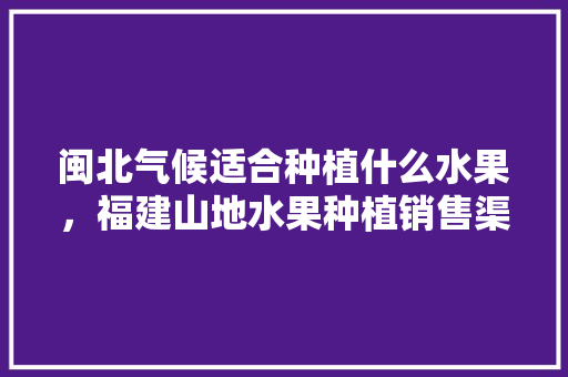 闽北气候适合种植什么水果，福建山地水果种植销售渠道。 闽北气候适合种植什么水果，福建山地水果种植销售渠道。 蔬菜种植