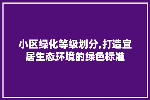 小区绿化等级划分,打造宜居生态环境的绿色标准