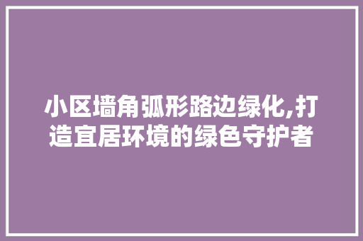 小区墙角弧形路边绿化,打造宜居环境的绿色守护者