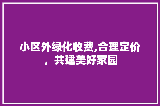 小区外绿化收费,合理定价，共建美好家园