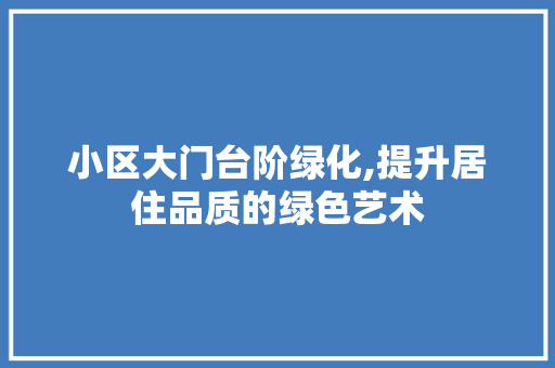 小区大门台阶绿化,提升居住品质的绿色艺术