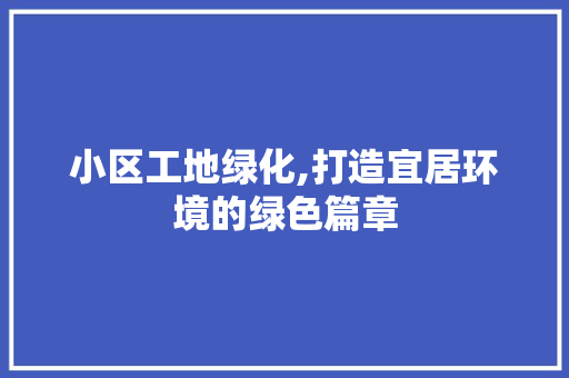 小区工地绿化,打造宜居环境的绿色篇章