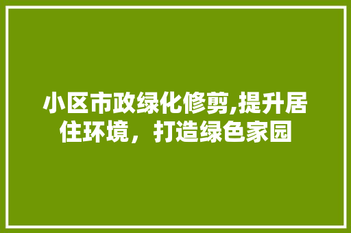 小区市政绿化修剪,提升居住环境，打造绿色家园