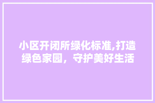 小区开闭所绿化标准,打造绿色家园，守护美好生活