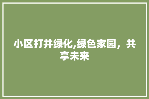 小区打井绿化,绿色家园，共享未来