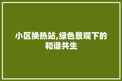 小区换热站,绿色景观下的和谐共生