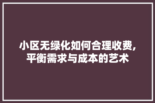 小区无绿化如何合理收费,平衡需求与成本的艺术