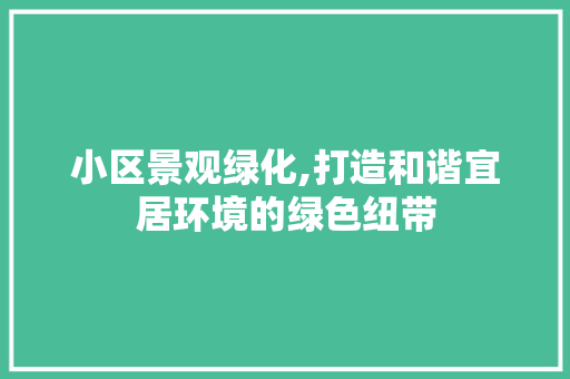 小区景观绿化,打造和谐宜居环境的绿色纽带