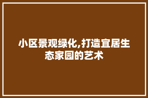 小区景观绿化,打造宜居生态家园的艺术