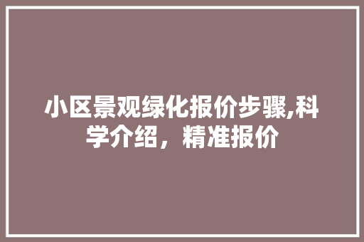 小区景观绿化报价步骤,科学介绍，精准报价