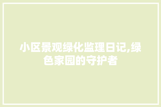 小区景观绿化监理日记,绿色家园的守护者