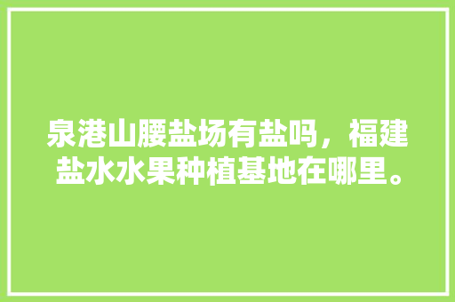 泉港山腰盐场有盐吗，福建盐水水果种植基地在哪里。 泉港山腰盐场有盐吗，福建盐水水果种植基地在哪里。 水果种植