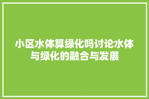 小区水体算绿化吗讨论水体与绿化的融合与发展