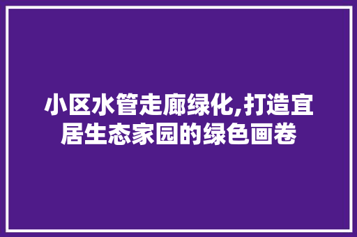 小区水管走廊绿化,打造宜居生态家园的绿色画卷