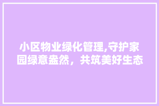 小区物业绿化管理,守护家园绿意盎然，共筑美好生态家园