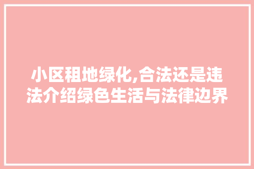 小区租地绿化,合法还是违法介绍绿色生活与法律边界的微妙关系